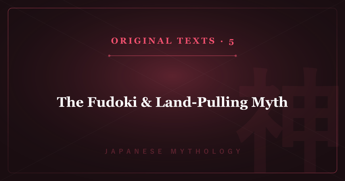 Japanese Mythology's Original Texts 5: The Fudoki & Land-Pulling Myth